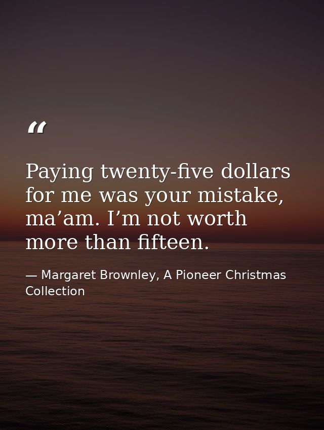 Paying twenty-five dollars for me was your mistake, ma’am. I’m not worth more than fifteen. — Margaret Brownley, A Pioneer Christmas Collection