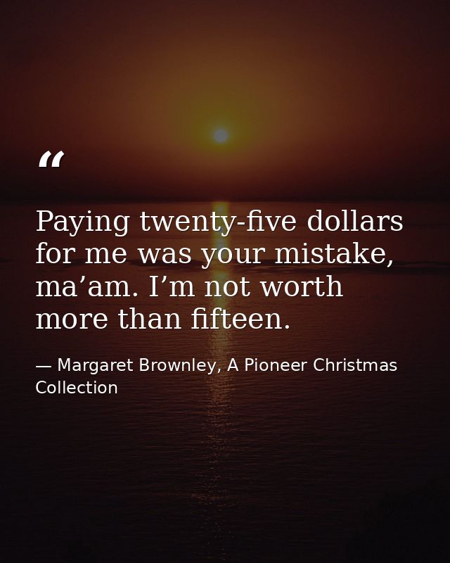 Paying twenty-five dollars for me was your mistake, ma’am. I’m not worth more than fifteen. — Margaret Brownley, A Pioneer Christmas Collection