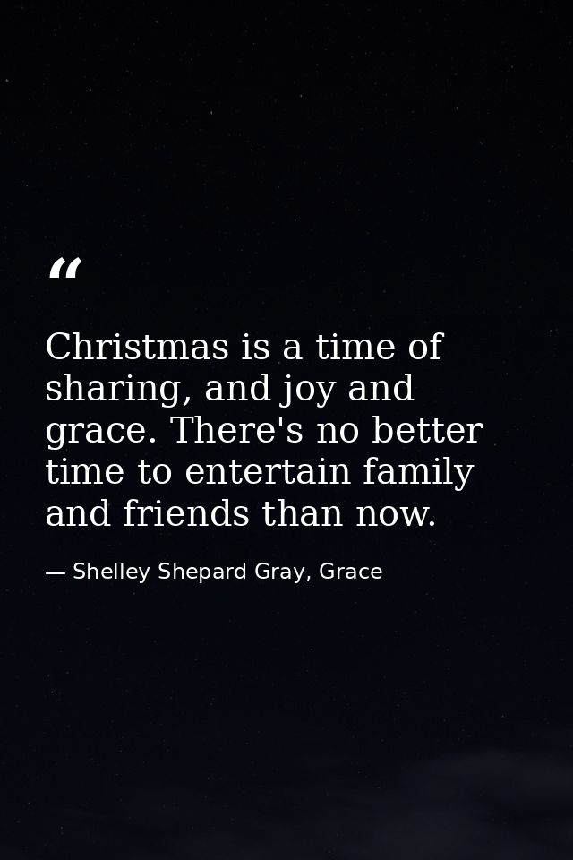 Christmas is a time of sharing, and joy and grace. There's no better time to entertain family and friends than now. — Shelley Shepard Gray, Grace