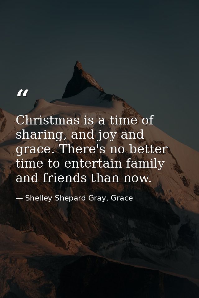 Christmas is a time of sharing, and joy and grace. There's no better time to entertain family and friends than now. — Shelley Shepard Gray, Grace