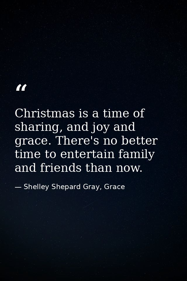 Christmas is a time of sharing, and joy and grace. There's no better time to entertain family and friends than now. — Shelley Shepard Gray, Grace