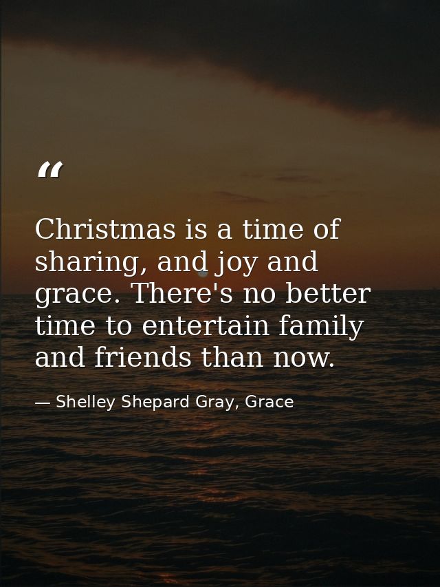 Christmas is a time of sharing, and joy and grace. There's no better time to entertain family and friends than now. — Shelley Shepard Gray, Grace