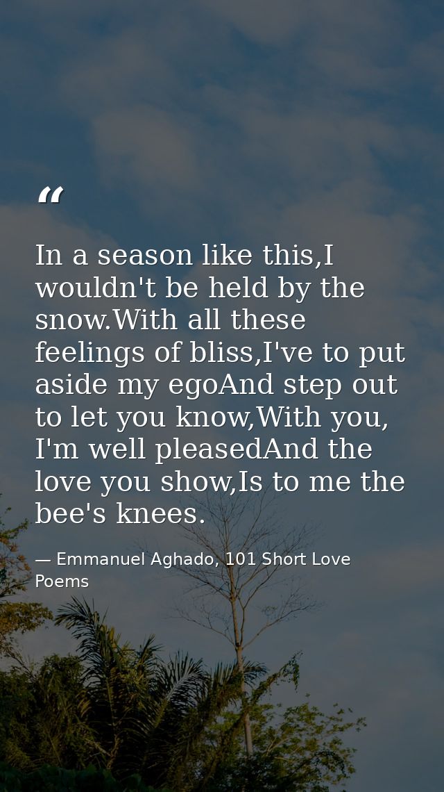 In a season like this,I wouldn't be held by the snow.With all these feelings of bliss,I've to put aside my egoAnd step o — Emmanuel Aghado, 101 Short Love Poems