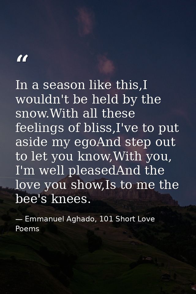In a season like this,I wouldn't be held by the snow.With all these feelings of bliss,I've to put aside my egoAnd step o — Emmanuel Aghado, 101 Short Love Poems