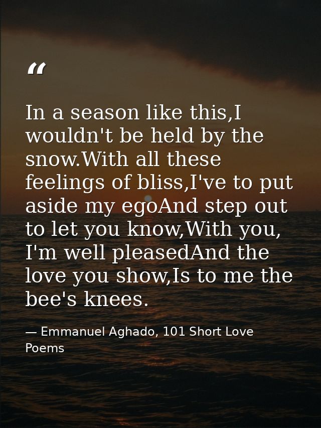 In a season like this,I wouldn't be held by the snow.With all these feelings of bliss,I've to put aside my egoAnd step o — Emmanuel Aghado, 101 Short Love Poems
