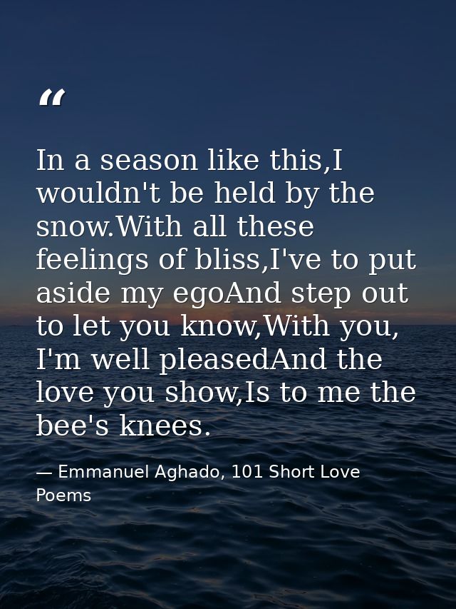 In a season like this,I wouldn't be held by the snow.With all these feelings of bliss,I've to put aside my egoAnd step o — Emmanuel Aghado, 101 Short Love Poems