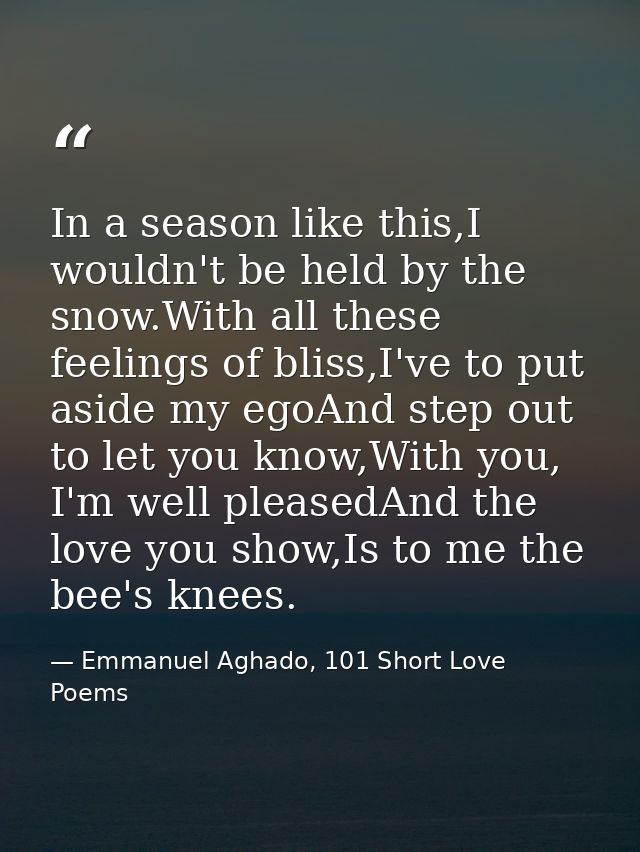 In a season like this,I wouldn't be held by the snow.With all these feelings of bliss,I've to put aside my egoAnd step o — Emmanuel Aghado, 101 Short Love Poems