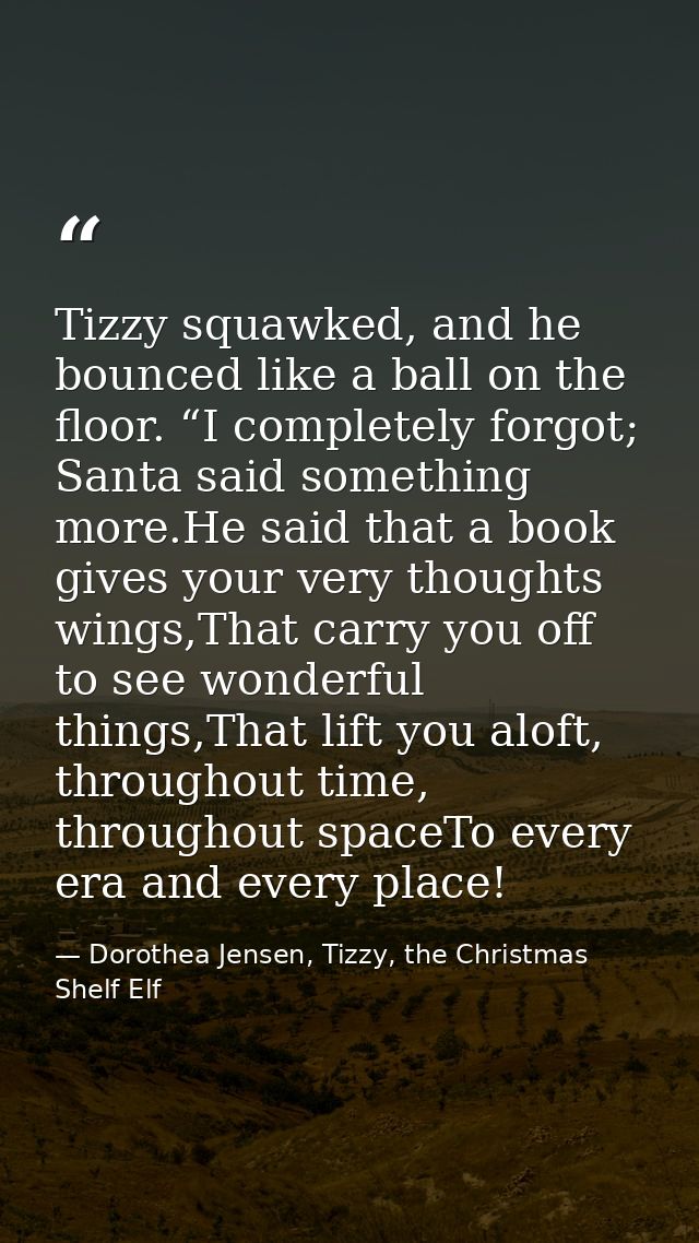 Tizzy squawked, and he bounced like a ball on the floor. “I completely forgot; Santa said something more.He said that a  — Dorothea Jensen, Tizzy, the Christmas Shelf Elf