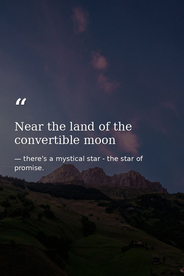 Near the land of the convertible moon — there's a mystical star - the star of promise.