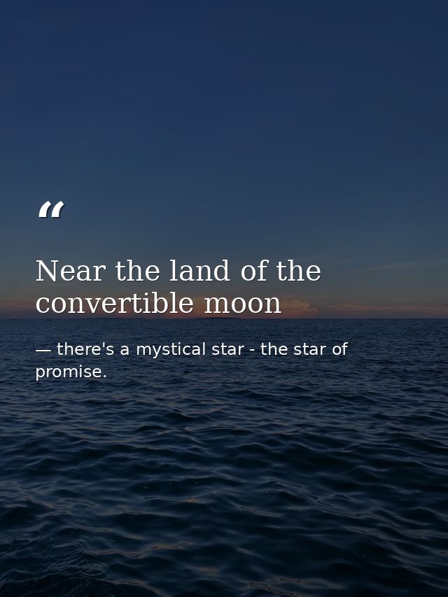 Near the land of the convertible moon — there's a mystical star - the star of promise.
