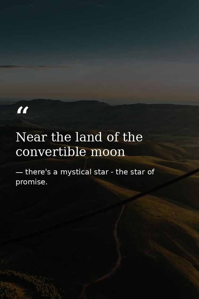 Near the land of the convertible moon — there's a mystical star - the star of promise.