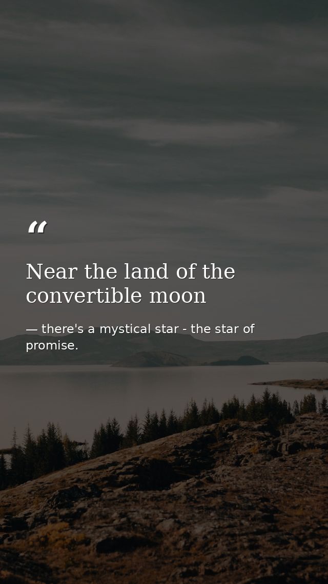 Near the land of the convertible moon — there's a mystical star - the star of promise.