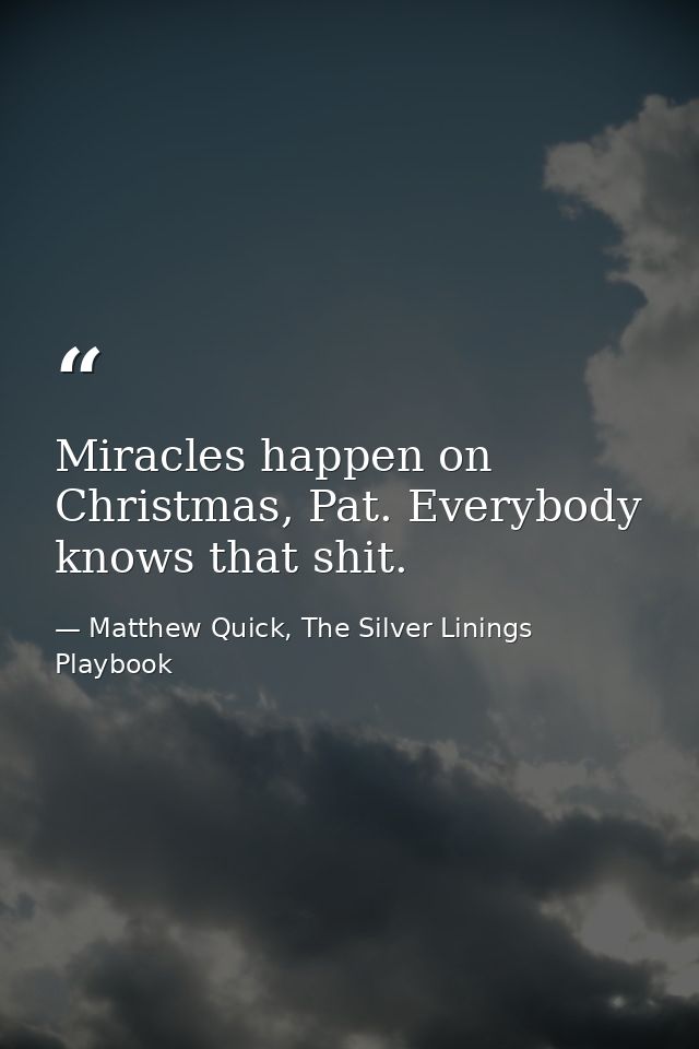 Miracles happen on Christmas, Pat. Everybody knows that shit. — Matthew Quick, The Silver Linings Playbook