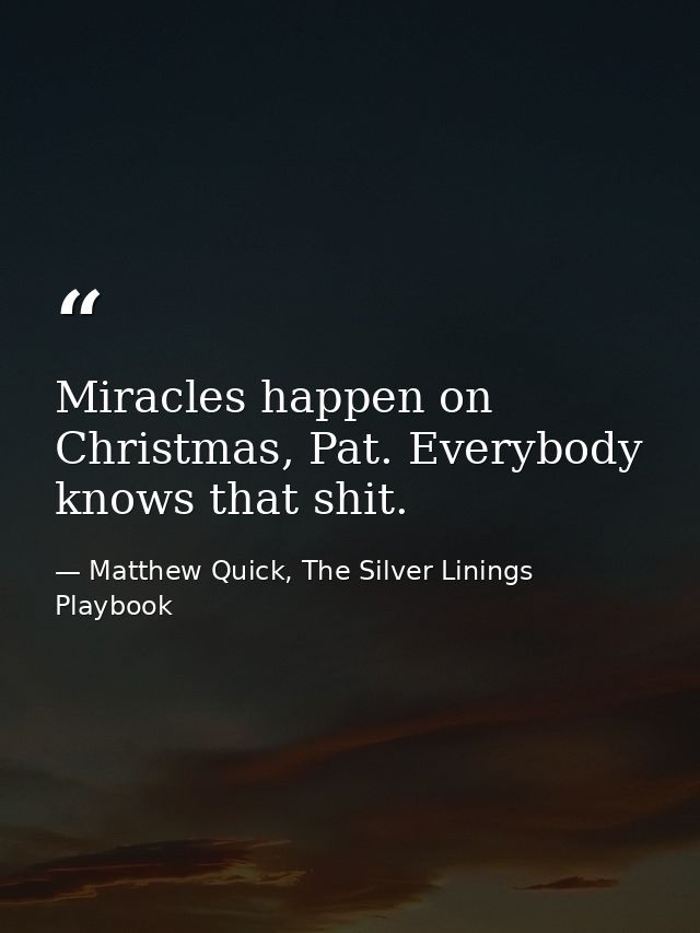 Miracles happen on Christmas, Pat. Everybody knows that shit. — Matthew Quick, The Silver Linings Playbook