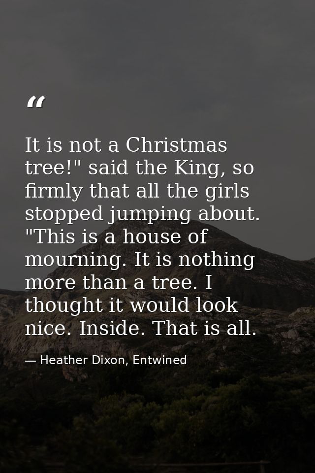 It is not a Christmas tree!" said the King, so firmly that all the girls stopped jumping about. "This is a house of mour — Heather Dixon, Entwined