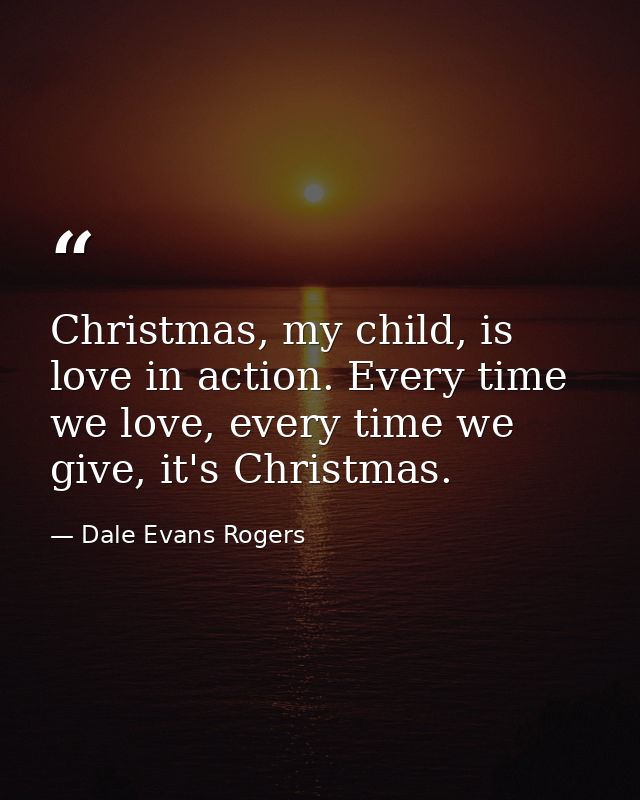 Christmas, my child, is love in action. Every time we love, every time we give, it's Christmas. — Dale Evans Rogers