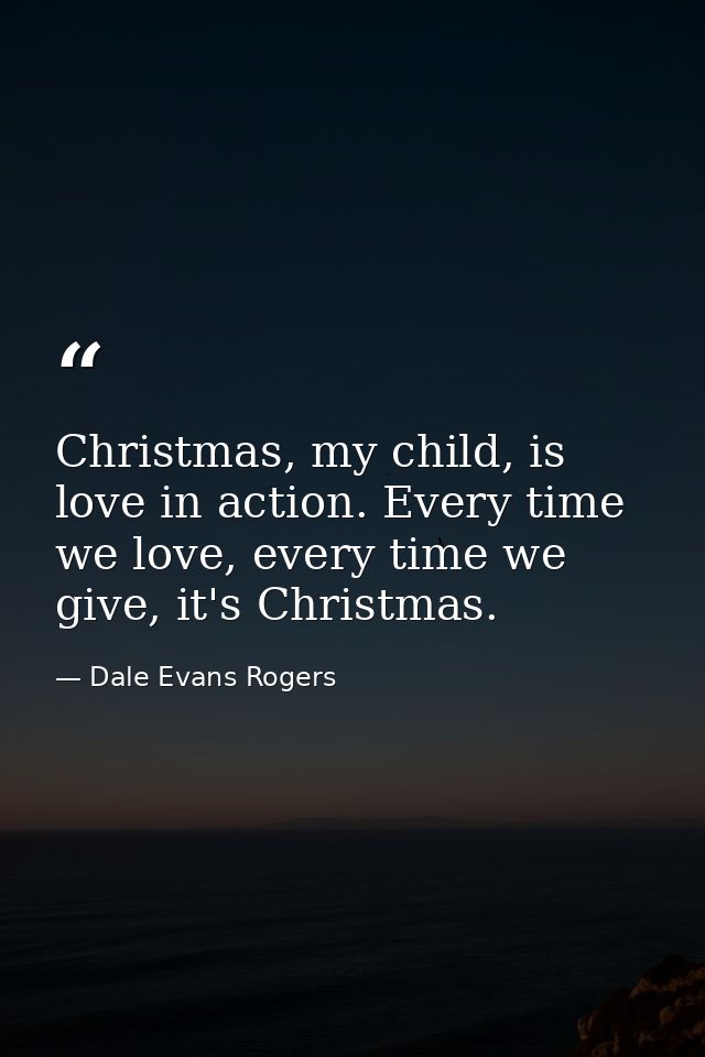Christmas, my child, is love in action. Every time we love, every time we give, it's Christmas. — Dale Evans Rogers
