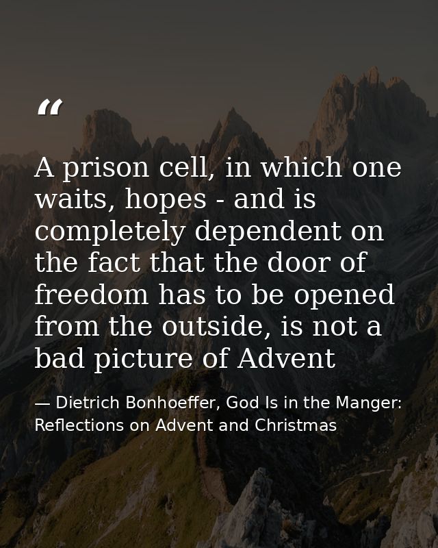 A prison cell, in which one waits, hopes - and is completely dependent on the fact that the door of freedom has to be op — Dietrich Bonhoeffer, God Is in the Manger: Reflections on Advent and Christmas