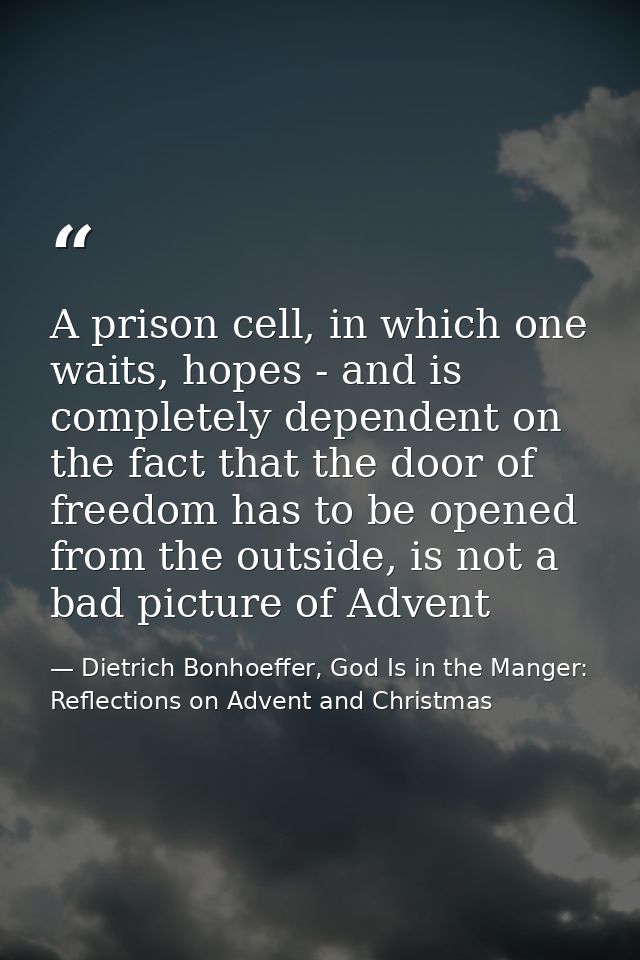 A prison cell, in which one waits, hopes - and is completely dependent on the fact that the door of freedom has to be op — Dietrich Bonhoeffer, God Is in the Manger: Reflections on Advent and Christmas