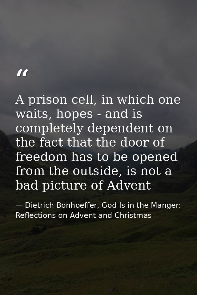 A prison cell, in which one waits, hopes - and is completely dependent on the fact that the door of freedom has to be op — Dietrich Bonhoeffer, God Is in the Manger: Reflections on Advent and Christmas
