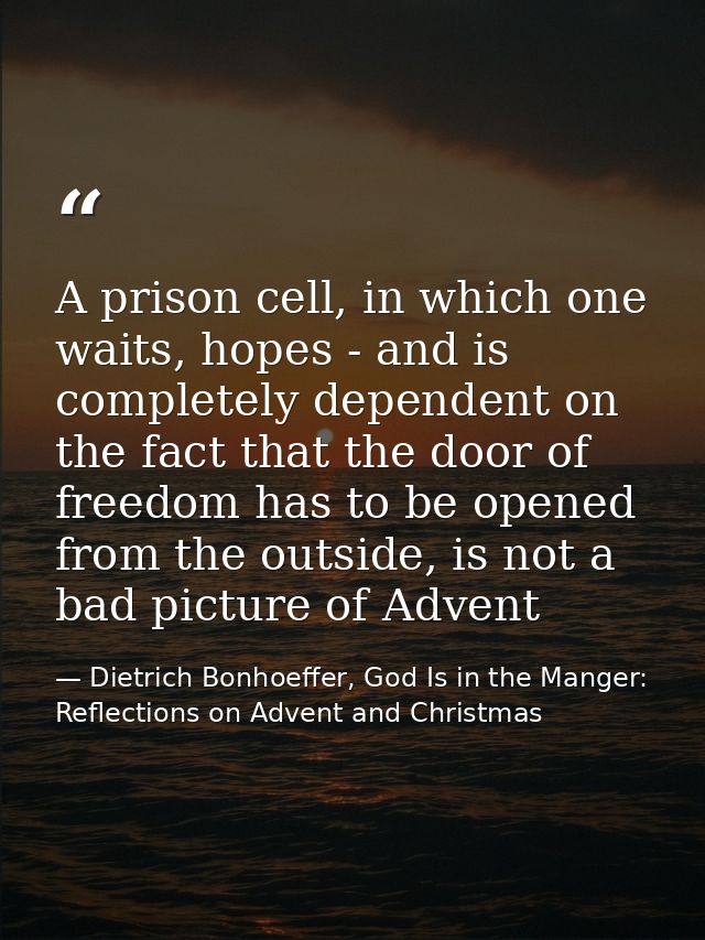 A prison cell, in which one waits, hopes - and is completely dependent on the fact that the door of freedom has to be op — Dietrich Bonhoeffer, God Is in the Manger: Reflections on Advent and Christmas