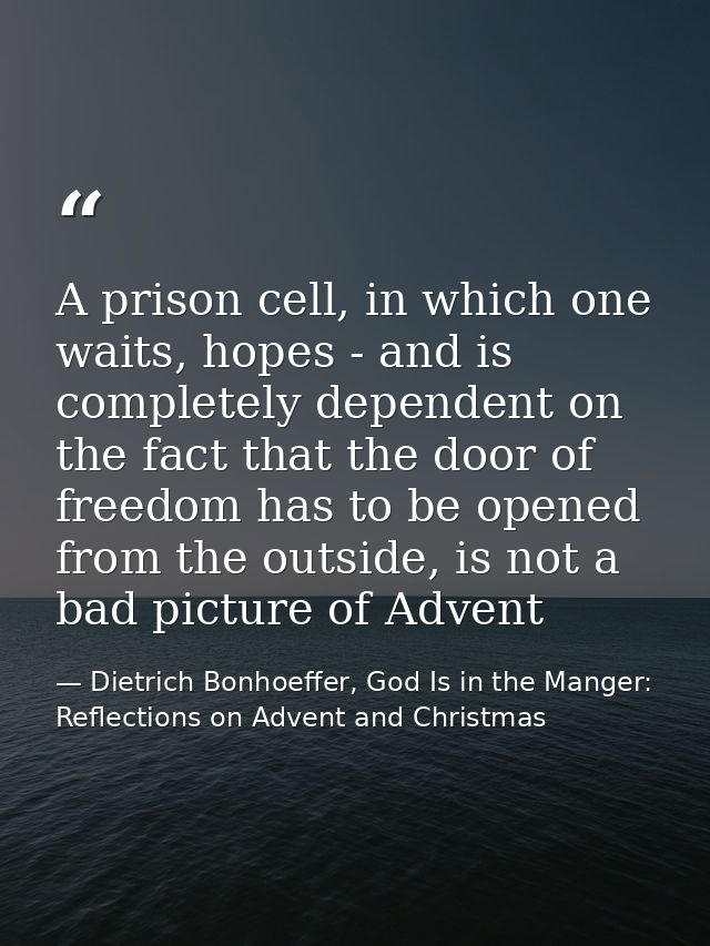A prison cell, in which one waits, hopes - and is completely dependent on the fact that the door of freedom has to be op — Dietrich Bonhoeffer, God Is in the Manger: Reflections on Advent and Christmas