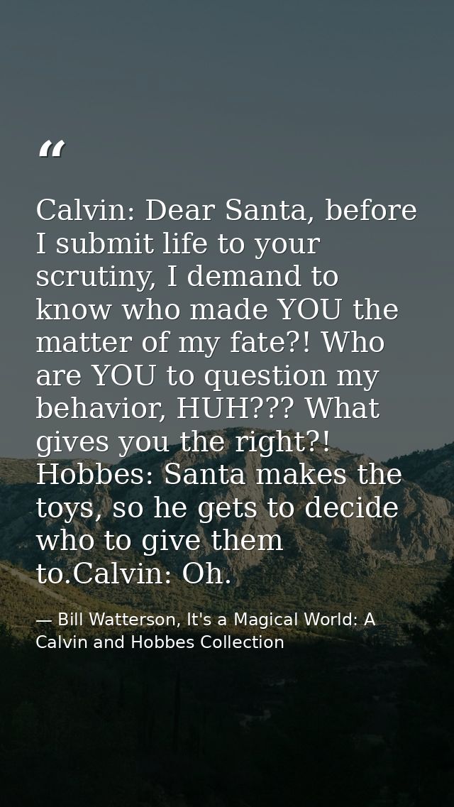 Calvin: Dear Santa, before I submit life to your scrutiny, I demand to know who made YOU the matter of my fate?! Who are — Bill Watterson, It's a Magical World: A Calvin and Hobbes Collection