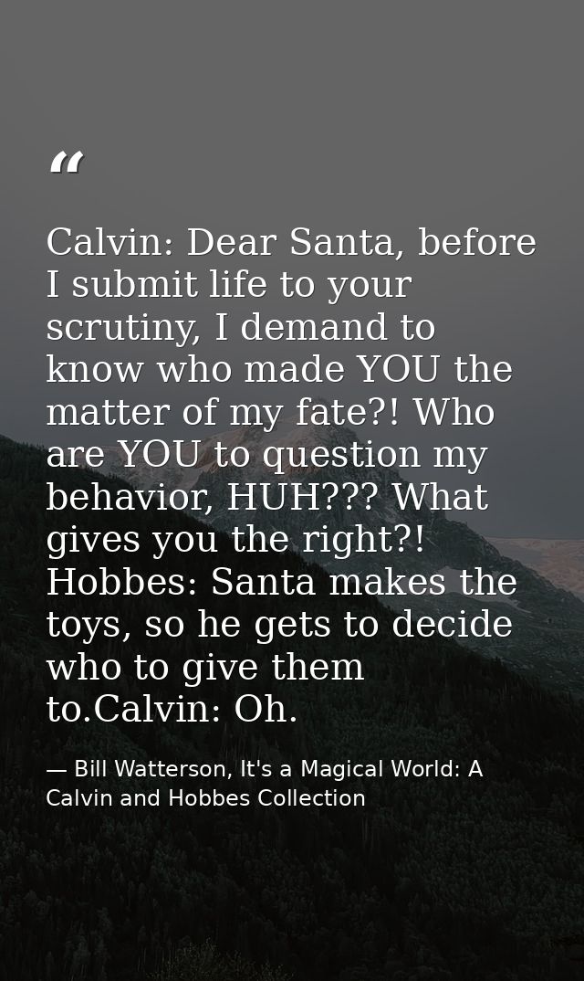 Calvin: Dear Santa, before I submit life to your scrutiny, I demand to know who made YOU the matter of my fate?! Who are — Bill Watterson, It's a Magical World: A Calvin and Hobbes Collection