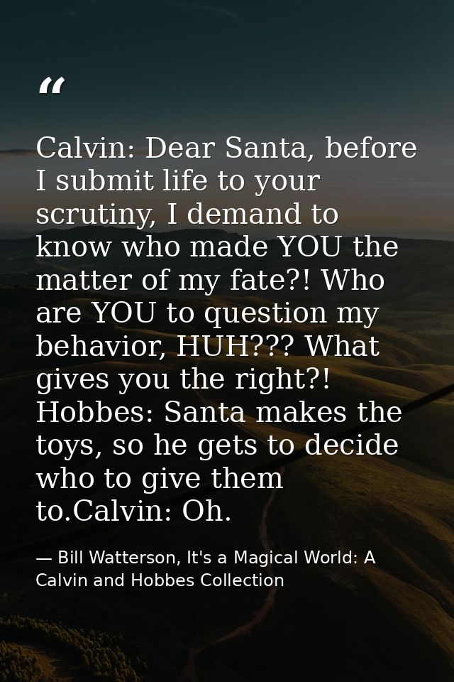 Calvin: Dear Santa, before I submit life to your scrutiny, I demand to know who made YOU the matter of my fate?! Who are — Bill Watterson, It's a Magical World: A Calvin and Hobbes Collection