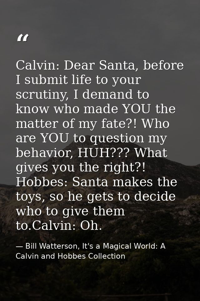 Calvin: Dear Santa, before I submit life to your scrutiny, I demand to know who made YOU the matter of my fate?! Who are — Bill Watterson, It's a Magical World: A Calvin and Hobbes Collection