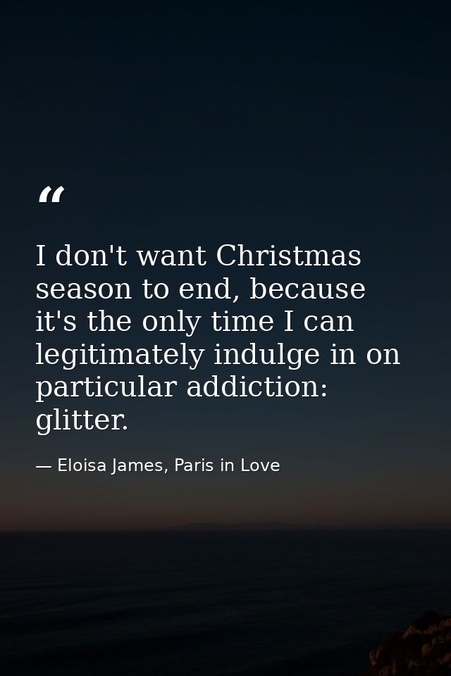 I don't want Christmas season to end, because it's the only time I can legitimately indulge in on particular addiction:  — Eloisa James, Paris in Love