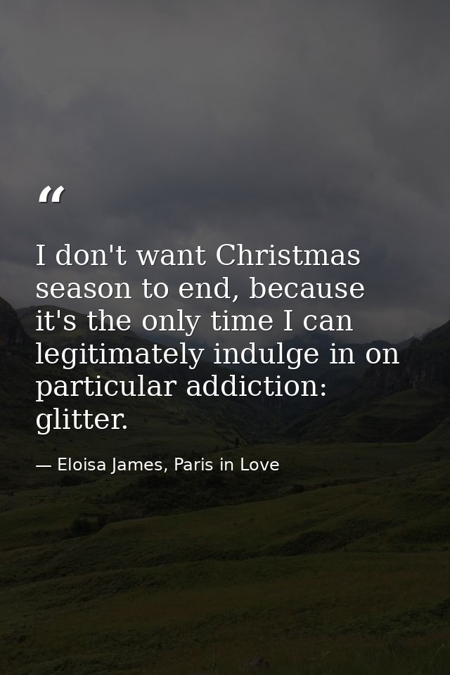 I don't want Christmas season to end, because it's the only time I can legitimately indulge in on particular addiction:  — Eloisa James, Paris in Love