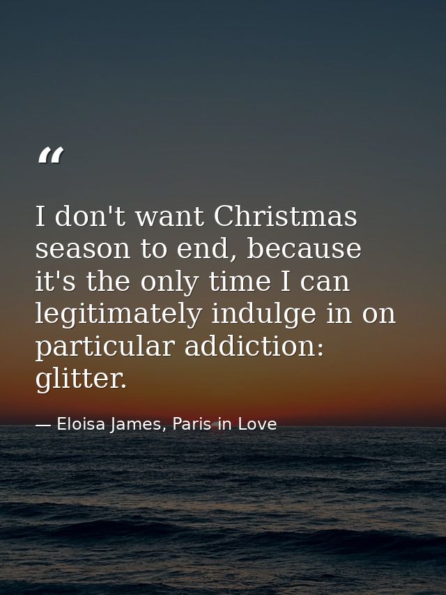 I don't want Christmas season to end, because it's the only time I can legitimately indulge in on particular addiction:  — Eloisa James, Paris in Love