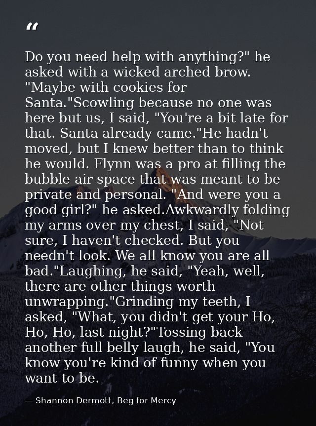 Do you need help with anything?" he asked with a wicked arched brow. "Maybe with cookies for Santa."Scowling because no  — Shannon Dermott, Beg for Mercy