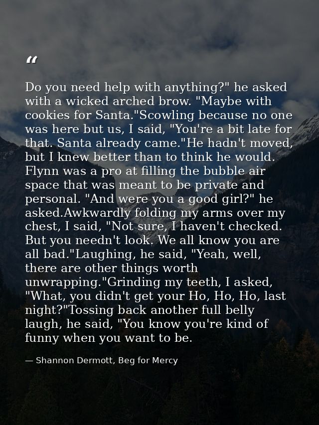 Do you need help with anything?" he asked with a wicked arched brow. "Maybe with cookies for Santa."Scowling because no  — Shannon Dermott, Beg for Mercy