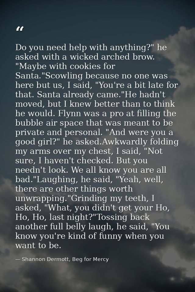 Do you need help with anything?" he asked with a wicked arched brow. "Maybe with cookies for Santa."Scowling because no  — Shannon Dermott, Beg for Mercy
