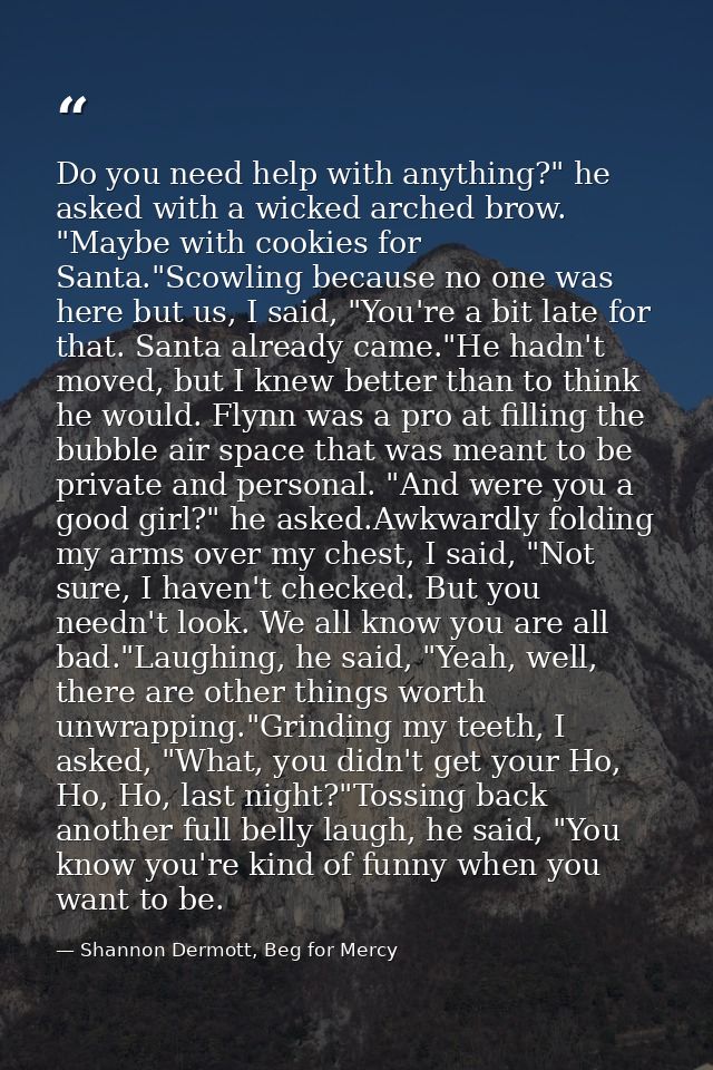 Do you need help with anything?" he asked with a wicked arched brow. "Maybe with cookies for Santa."Scowling because no  — Shannon Dermott, Beg for Mercy