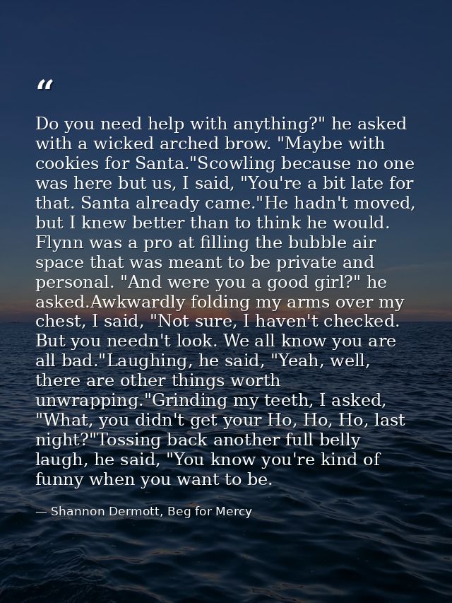 Do you need help with anything?" he asked with a wicked arched brow. "Maybe with cookies for Santa."Scowling because no  — Shannon Dermott, Beg for Mercy