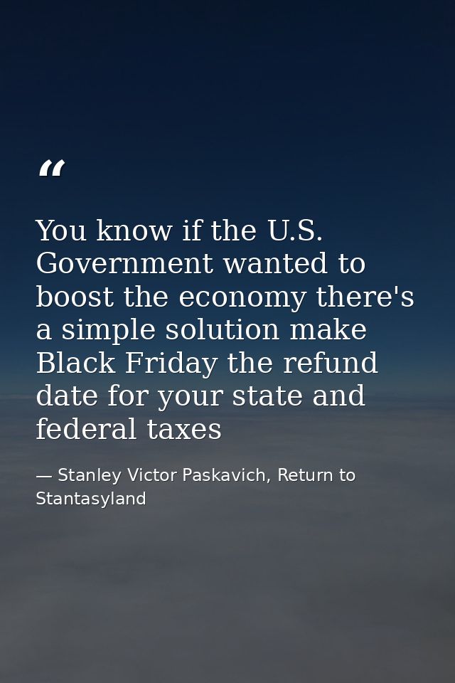 You know if the U.S. Government wanted to boost the economy there's a simple solution make Black Friday the refund date  — Stanley Victor Paskavich, Return to Stantasyland