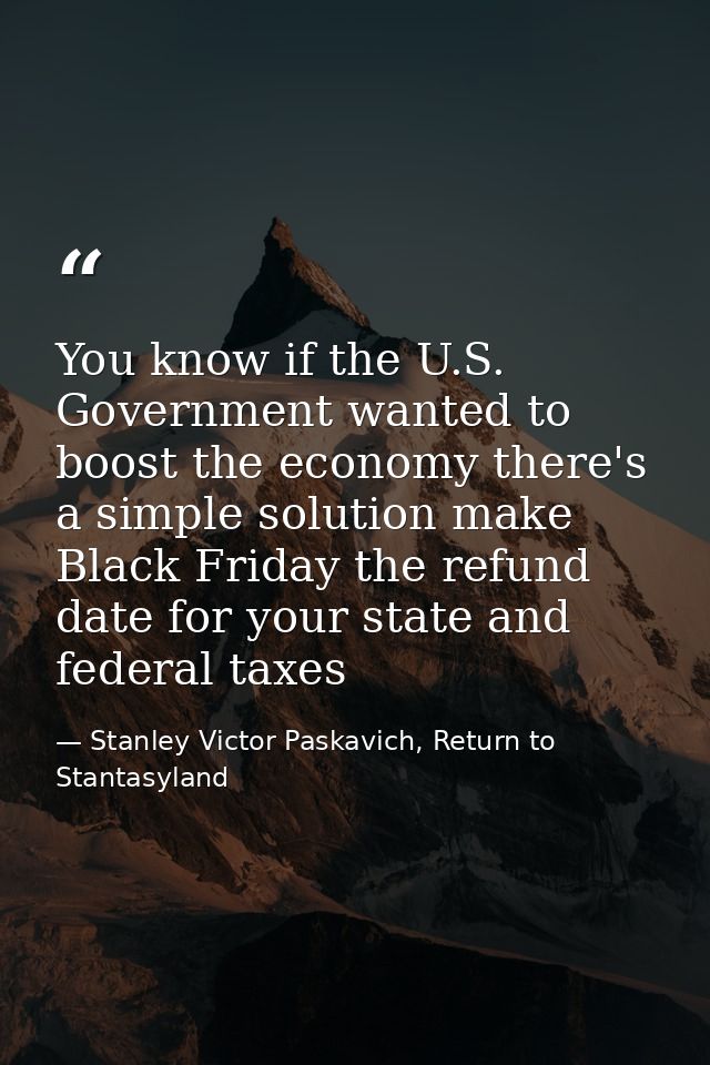 You know if the U.S. Government wanted to boost the economy there's a simple solution make Black Friday the refund date  — Stanley Victor Paskavich, Return to Stantasyland