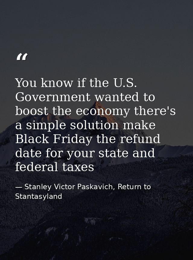 You know if the U.S. Government wanted to boost the economy there's a simple solution make Black Friday the refund date  — Stanley Victor Paskavich, Return to Stantasyland