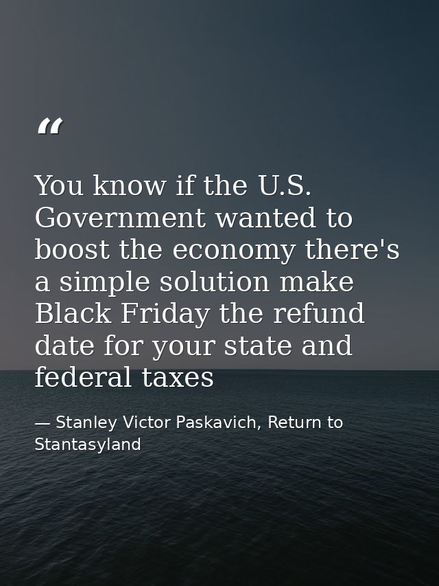 You know if the U.S. Government wanted to boost the economy there's a simple solution make Black Friday the refund date  — Stanley Victor Paskavich, Return to Stantasyland