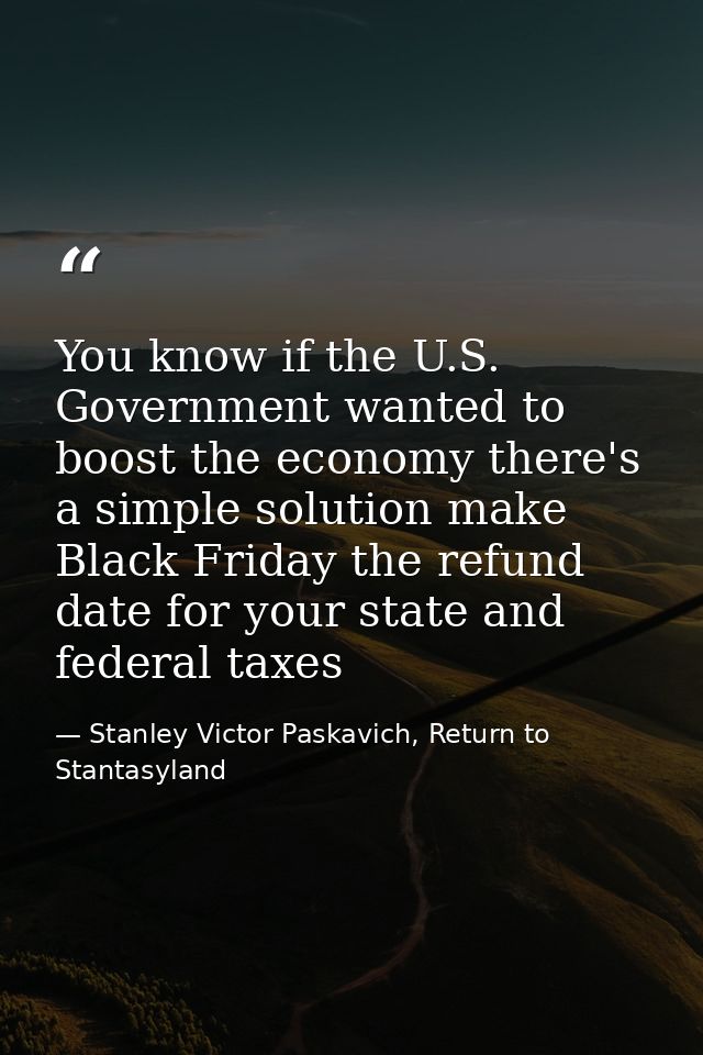 You know if the U.S. Government wanted to boost the economy there's a simple solution make Black Friday the refund date  — Stanley Victor Paskavich, Return to Stantasyland