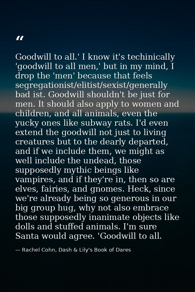 Goodwill to all.' I know it's techinically 'goodwill to all men,' but in my mind, I drop the 'men' because that feels se — Rachel Cohn, Dash & Lily's Book of Dares