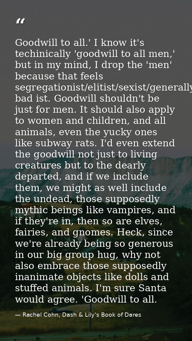 Goodwill to all.' I know it's techinically 'goodwill to all men,' but in my mind, I drop the 'men' because that feels se — Rachel Cohn, Dash & Lily's Book of Dares
