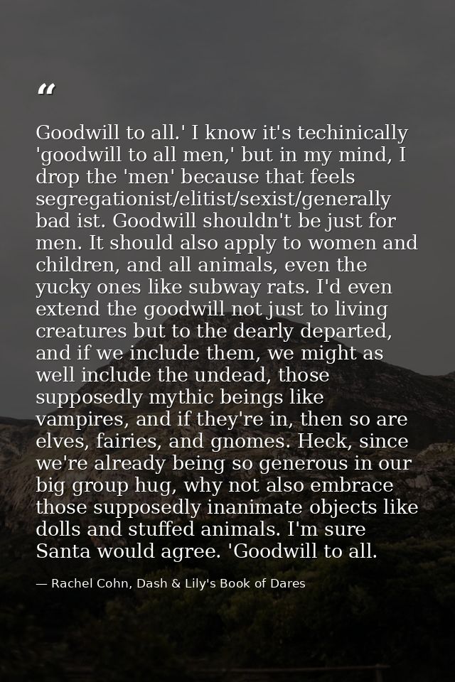 Goodwill to all.' I know it's techinically 'goodwill to all men,' but in my mind, I drop the 'men' because that feels se — Rachel Cohn, Dash & Lily's Book of Dares