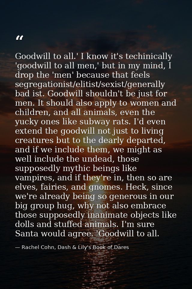 Goodwill to all.' I know it's techinically 'goodwill to all men,' but in my mind, I drop the 'men' because that feels se — Rachel Cohn, Dash & Lily's Book of Dares