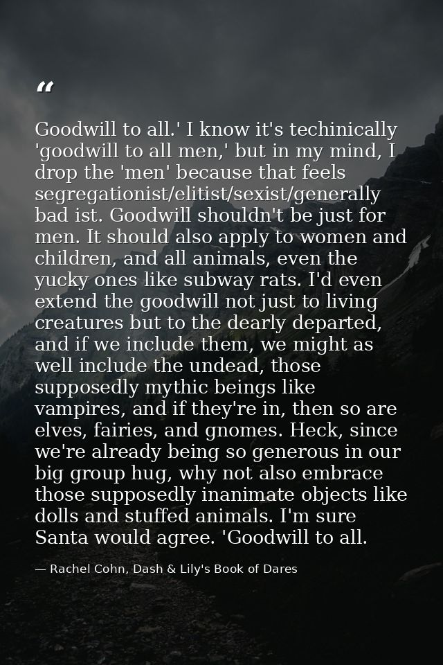 Goodwill to all.' I know it's techinically 'goodwill to all men,' but in my mind, I drop the 'men' because that feels se — Rachel Cohn, Dash & Lily's Book of Dares