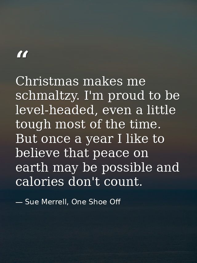 Christmas makes me schmaltzy. I'm proud to be level-headed, even a little tough most of the time. But once a year I like — Sue Merrell, One Shoe Off