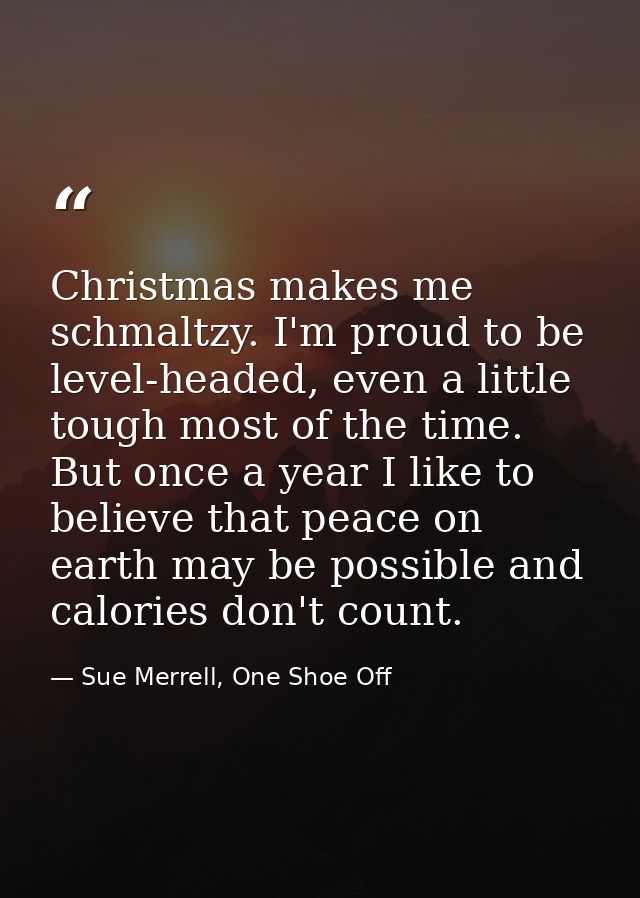 Christmas makes me schmaltzy. I'm proud to be level-headed, even a little tough most of the time. But once a year I like — Sue Merrell, One Shoe Off